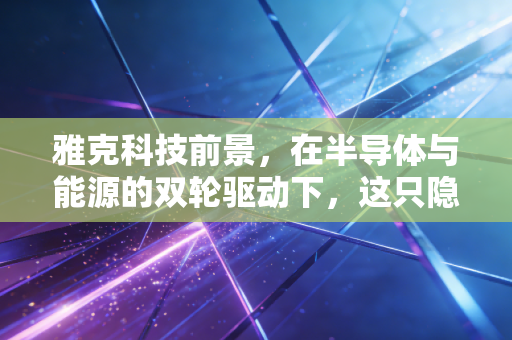 雅克科技前景，在半导体与能源的双轮驱动下，这只隐形冠军还能跑多远？