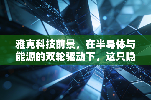 雅克科技前景，在半导体与能源的双轮驱动下，这只隐形冠军还能跑多远？