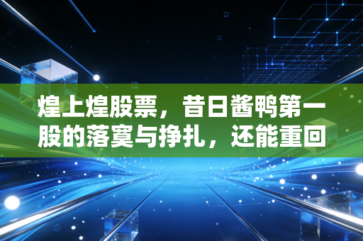 煌上煌股票,昔日酱鸭第一股的落寞与挣扎,还能重回餐桌C位吗?