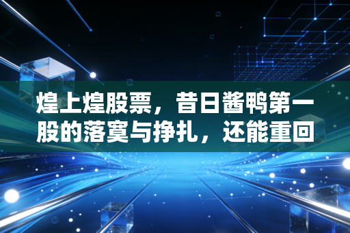 煌上煌股票,昔日酱鸭第一股的落寞与挣扎,还能重回餐桌C位吗?