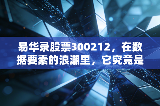 易华录股票300212,在数据要素的浪潮里,它究竟是隐形冠军还是烫手山芋?