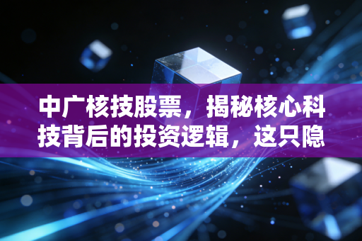 中广核技股票,揭秘核心科技背后的投资逻辑,这只隐形冠军能否穿越周期?