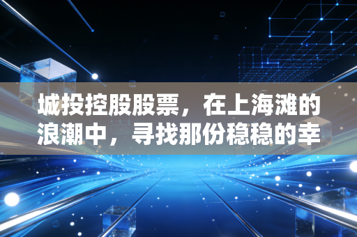 城投控股股票，在上海滩的浪潮中，寻找那份稳稳的幸福还是暗流涌动？