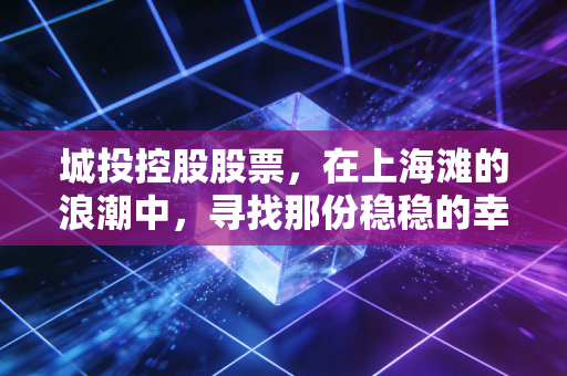 城投控股股票，在上海滩的浪潮中，寻找那份稳稳的幸福还是暗流涌动？