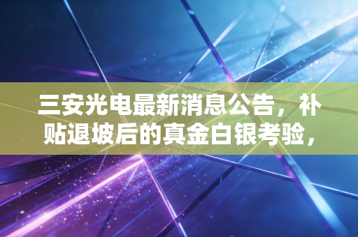 三安光电最新消息公告，补贴退坡后的真金白银考验，半导体梦还能走多远？