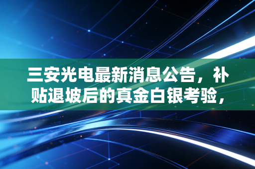 三安光电最新消息公告，补贴退坡后的真金白银考验，半导体梦还能走多远？