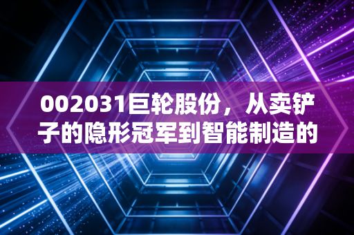 002031巨轮股份,从卖铲子的隐形冠军到智能制造的弄潮儿,这波转型你看懂了吗?