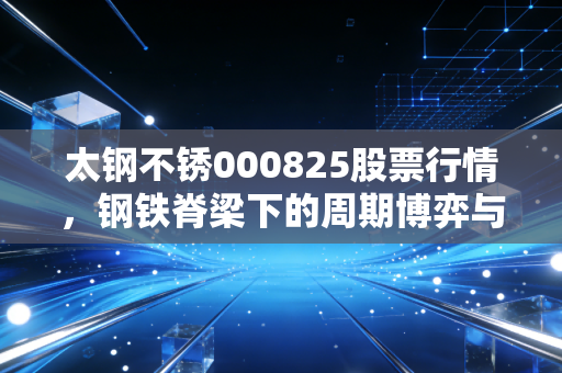 太钢不锈000825股票行情，钢铁脊梁下的周期博弈与价值重估