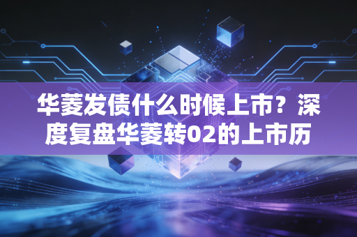 华菱发债什么时候上市？深度复盘华菱转02的上市历程与钢铁行业的周期博弈