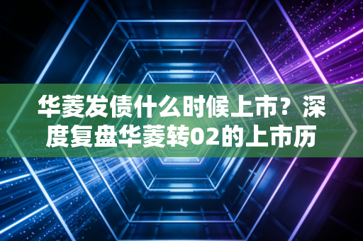 华菱发债什么时候上市?深度复盘华菱转02的上市历程与钢铁行业的周期博弈