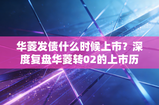 华菱发债什么时候上市？深度复盘华菱转02的上市历程与钢铁行业的周期博弈