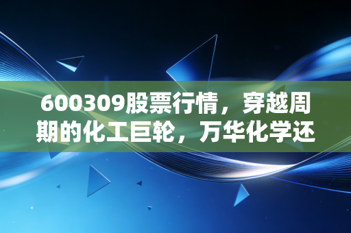 600309股票行情,穿越周期的化工巨轮,万华化学还能上车吗?