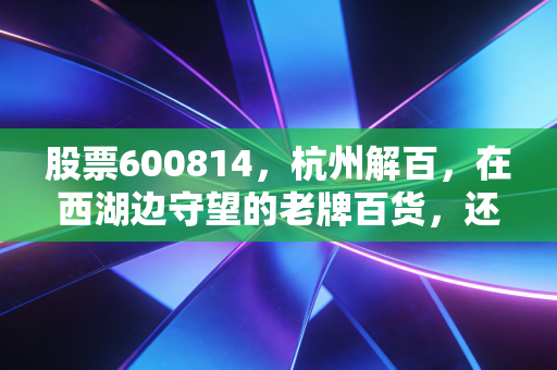 股票600814，杭州解百，在西湖边守望的老牌百货，还能否激起消费的浪花？