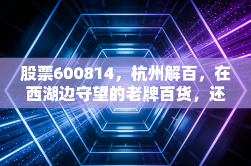 股票600814，杭州解百，在西湖边守望的老牌百货，还能否激起消费的浪花？