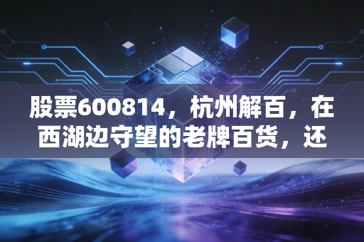 股票600814，杭州解百，在西湖边守望的老牌百货，还能否激起消费的浪花？