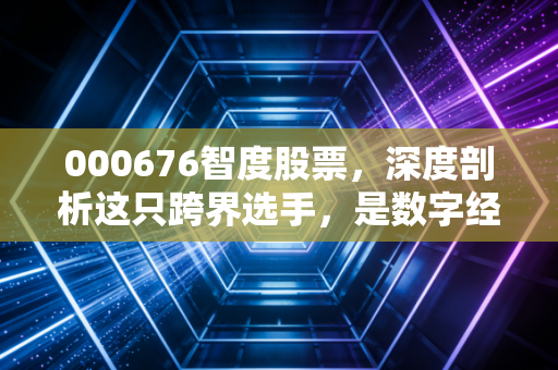 000676智度股票,深度剖析这只跨界选手,是数字经济的弄潮儿还是昙花一现的幻影?
