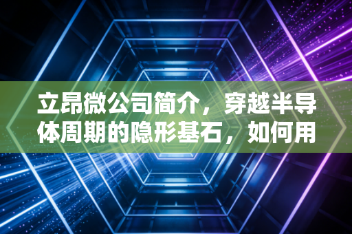 立昂微公司简介,穿越半导体周期的隐形基石,如何用一片硅改变世界?