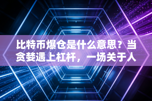 比特币爆仓是什么意思？当贪婪遇上杠杆，一场关于人性与财富的残酷博弈