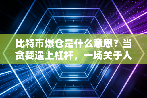 比特币爆仓是什么意思？当贪婪遇上杠杆，一场关于人性与财富的残酷博弈