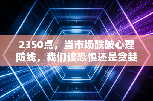 2350点，当市场跌破心理防线，我们该恐惧还是贪婪？