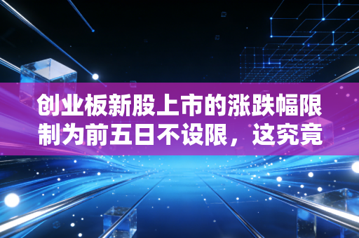 创业板新股上市的涨跌幅限制为前五日不设限,这究竟是散户的狂欢还是绞肉机?