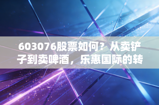 603076股票如何？从卖铲子到卖啤酒，乐惠国际的转型之路能否走出困境？