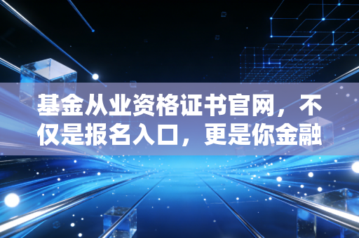 基金从业资格证书官网，不仅是报名入口，更是你金融职业生涯的第一道窄门