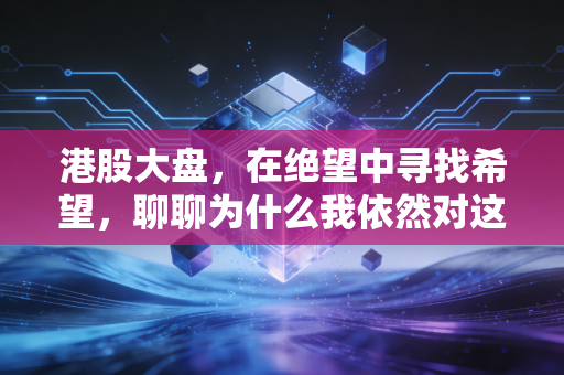 港股大盘，在绝望中寻找希望，聊聊为什么我依然对这估值洼地不离不弃