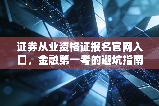 证券从业资格证报名官网入口，金融第一考的避坑指南与职场生存实录