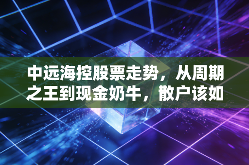中远海控股票走势，从周期之王到现金奶牛，散户该如何穿越这片海？
