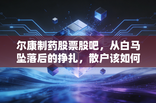 尔康制药股票股吧,从白马坠落后的挣扎,散户该如何面对信任危机?
