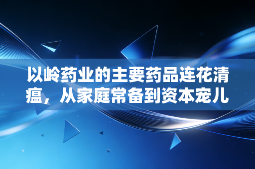 以岭药业的主要药品连花清瘟,从家庭常备到资本宠儿,是风口还是陷阱?
