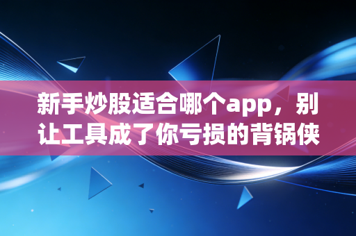 新手炒股适合哪个app，别让工具成了你亏损的背锅侠