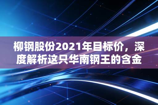 柳钢股份2021年目标价，深度解析这只华南钢王的含金量与投资博弈