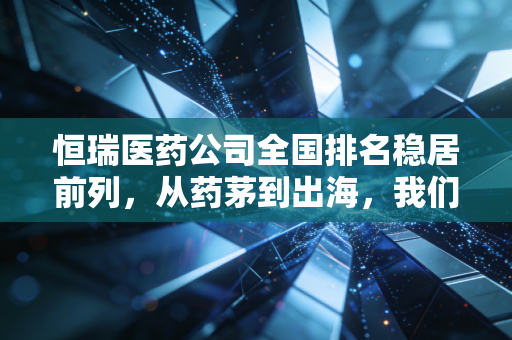 恒瑞医药公司全国排名稳居前列,从药茅到出海,我们该如何看待它的价值?