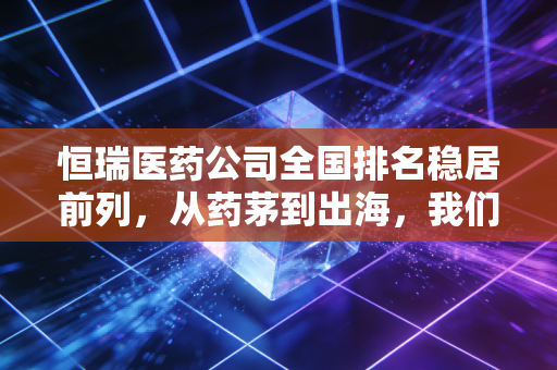 恒瑞医药公司全国排名稳居前列,从药茅到出海,我们该如何看待它的价值?