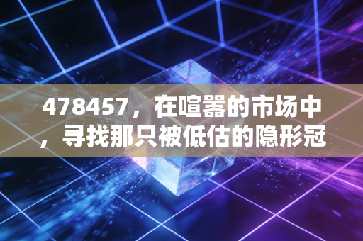478457,在喧嚣的市场中,寻找那只被低估的隐形冠军