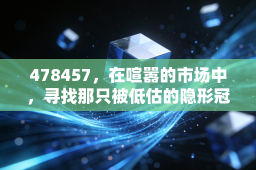 478457,在喧嚣的市场中,寻找那只被低估的隐形冠军
