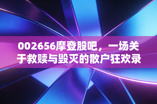 002656摩登股吧,一场关于救赎与毁灭的散户狂欢录