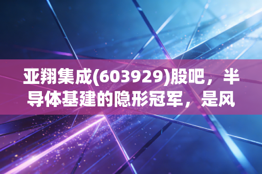 亚翔集成(603929)股吧，半导体基建的隐形冠军，是风口上的猪还是实打实的工匠？