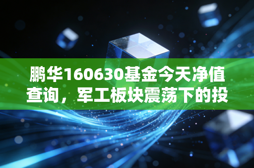 鹏华160630基金今天净值查询，军工板块震荡下的投资思考与策略分析