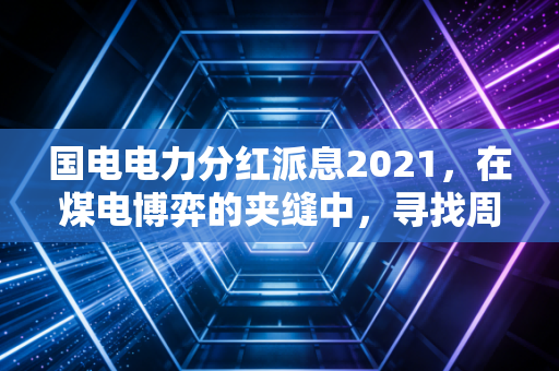 国电电力分红派息2021，在煤电博弈的夹缝中，寻找周期的温情
