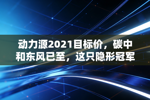 动力源2021目标价,碳中和东风已至,这只隐形冠军能飞多高?