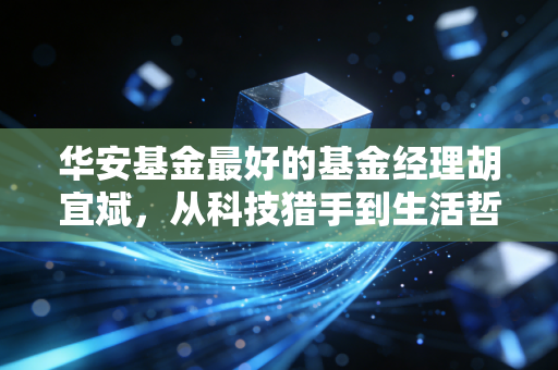 华安基金最好的基金经理胡宜斌,从科技猎手到生活哲学家,他如何穿越牛熊?