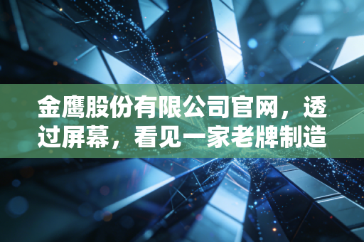 金鹰股份有限公司官网,透过屏幕,看见一家老牌制造企业的韧性与新生