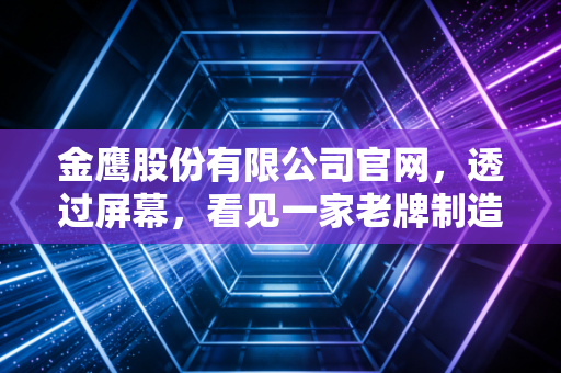 金鹰股份有限公司官网,透过屏幕,看见一家老牌制造企业的韧性与新生