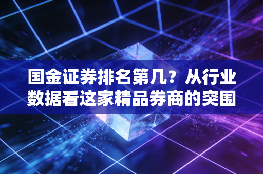 国金证券排名第几?从行业数据看这家精品券商的突围与投资者的真实选择