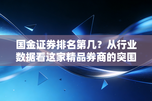 国金证券排名第几?从行业数据看这家精品券商的突围与投资者的真实选择