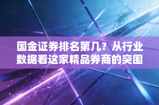 国金证券排名第几?从行业数据看这家精品券商的突围与投资者的真实选择