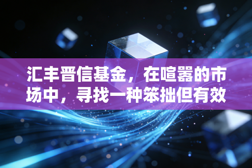 汇丰晋信基金,在喧嚣的市场中,寻找一种笨拙但有效的投资智慧